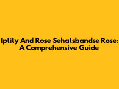 Iplily And Rose Sehalsbandse Rose: A Comprehensive Guide