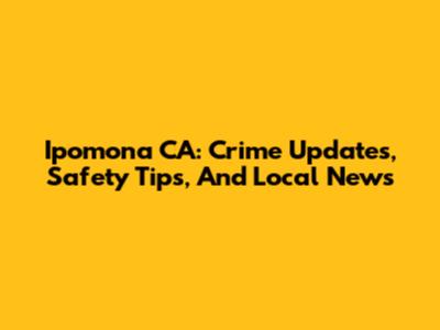 Ipomona CA: Crime Updates, Safety Tips, And Local News