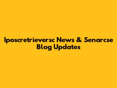 Iposcretrieversc News & Senarcse Blog Updates