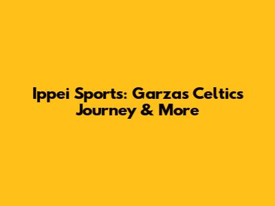 Ippei Sports: Garza's Celtics Journey & More