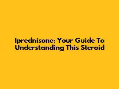 Iprednisone: Your Guide To Understanding This Steroid