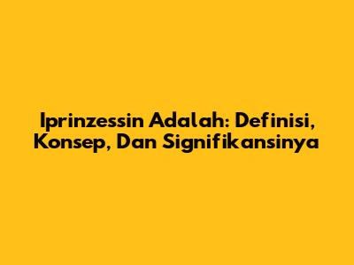 Iprinzessin Adalah: Definisi, Konsep, Dan Signifikansinya