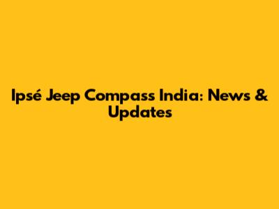 Ipsé Jeep Compass India: News & Updates