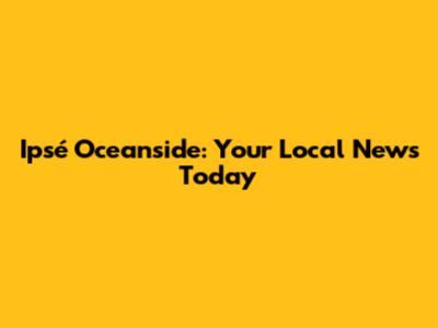 Ipsé Oceanside: Your Local News Today