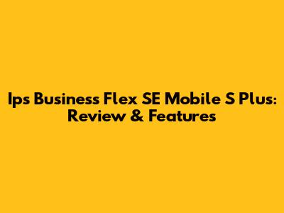 Ips Business Flex SE Mobile S Plus: Review & Features
