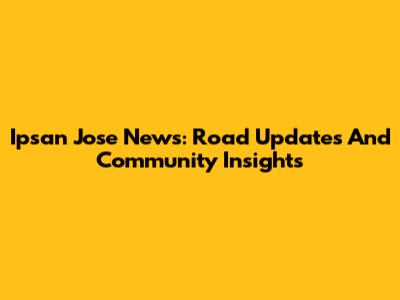Ipsan Jose News: Road Updates And Community Insights