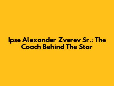 Ipse Alexander Zverev Sr.: The Coach Behind The Star