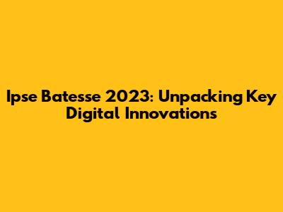 Ipse Batesse 2023: Unpacking Key Digital Innovations