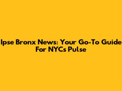 Ipse Bronx News: Your Go-To Guide For NYC's Pulse