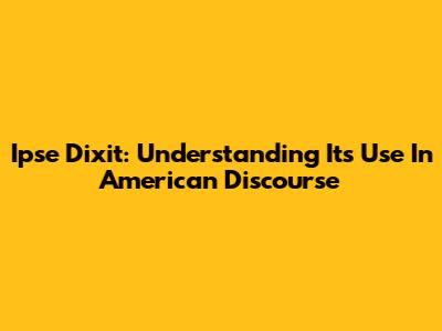 Ipse Dixit: Understanding Its Use In American Discourse