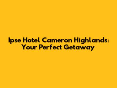 Ipse Hotel Cameron Highlands: Your Perfect Getaway