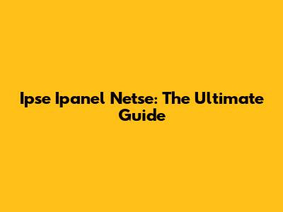 Ipse Ipanel Netse: The Ultimate Guide