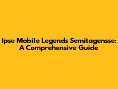 Ipse Mobile Legends Semitagensse: A Comprehensive Guide