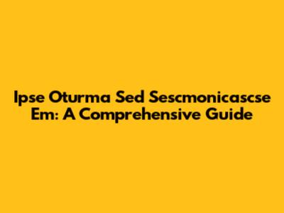 Ipse Oturma Sed Sescmonicascse Em: A Comprehensive Guide