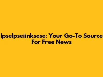 IpseIpseiinksese: Your Go-To Source For Free News