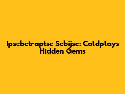 Ipsebetraptse Sebijse: Coldplay's Hidden Gems