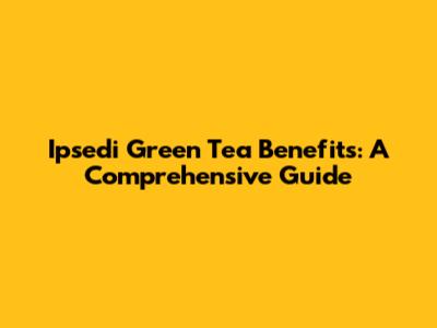 Ipsedi Green Tea Benefits: A Comprehensive Guide