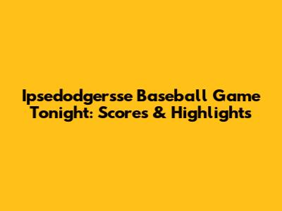 Ipsedodgersse Baseball Game Tonight: Scores & Highlights
