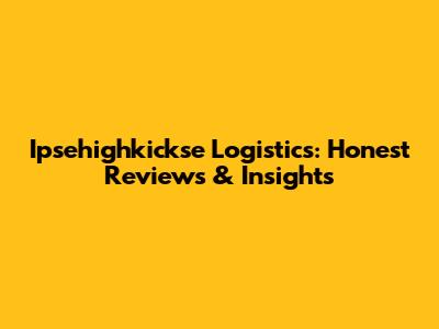 Ipsehighkickse Logistics: Honest Reviews & Insights