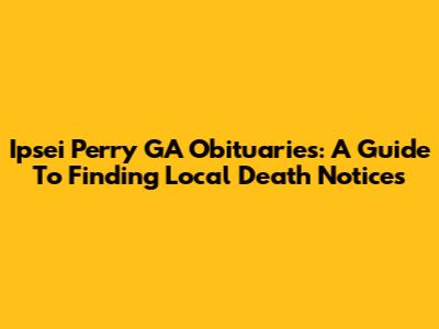 Ipsei Perry GA Obituaries: A Guide To Finding Local Death Notices