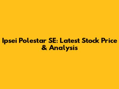 Ipsei Polestar SE: Latest Stock Price & Analysis