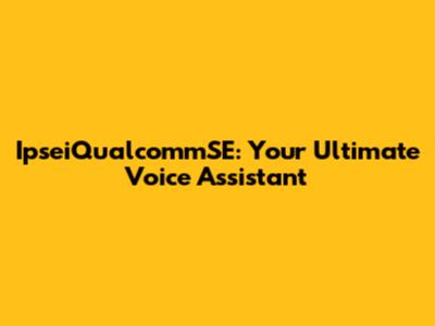 IpseiQualcommSE: Your Ultimate Voice Assistant