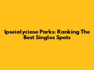 Ipseialyciase Parks: Ranking The Best Singles Spots