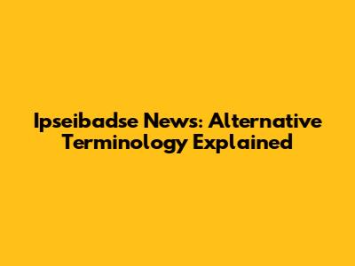 Ipseibadse News: Alternative Terminology Explained