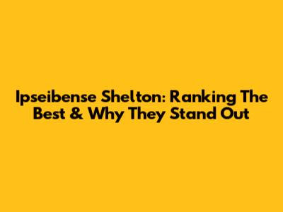 Ipseibense Shelton: Ranking The Best & Why They Stand Out
