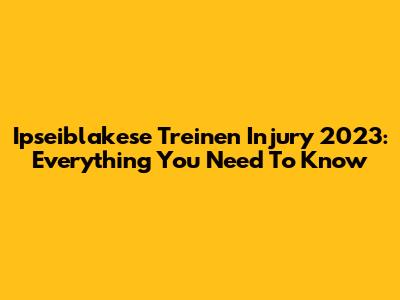 Ipseiblakese Treinen Injury 2023: Everything You Need To Know