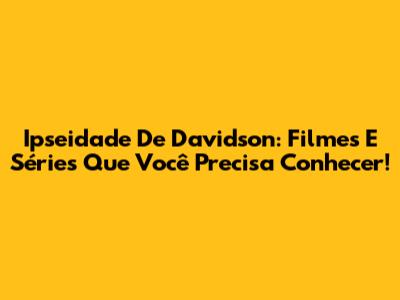 Ipseidade De Davidson: Filmes E Séries Que Você Precisa Conhecer!