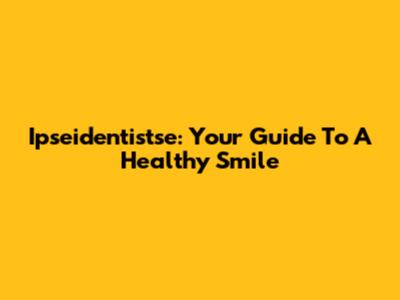Ipseidentistse: Your Guide To A Healthy Smile