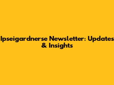 Ipseigardnerse Newsletter: Updates & Insights
