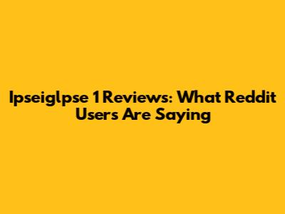 Ipseiglpse 1 Reviews: What Reddit Users Are Saying