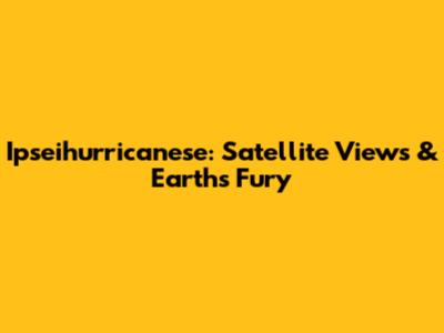Ipseihurricanese: Satellite Views & Earth's Fury