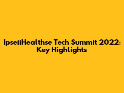 IpseiiHealthse Tech Summit 2022: Key Highlights