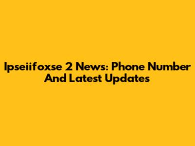 Ipseiifoxse 2 News: Phone Number And Latest Updates