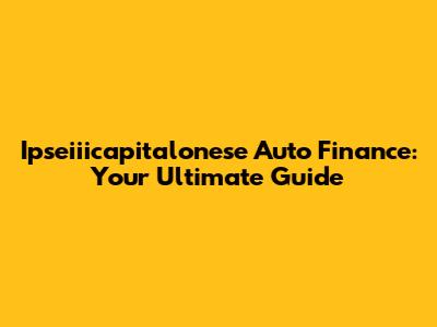Ipseiiicapitalonese Auto Finance: Your Ultimate Guide