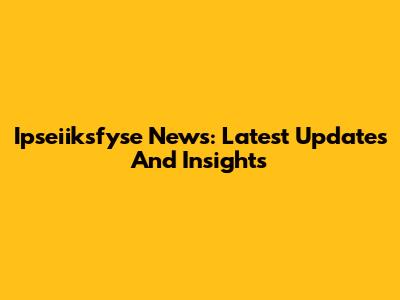 Ipseiiksfyse News: Latest Updates And Insights