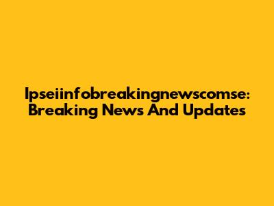 Ipseiinfobreakingnewscomse: Breaking News And Updates