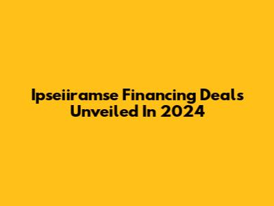 Ipseiiramse Financing Deals Unveiled In 2024