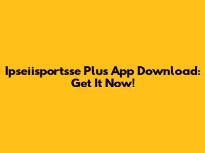 Ipseiisportsse Plus App Download: Get It Now!