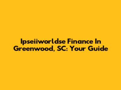 Ipseiiworldse Finance In Greenwood, SC: Your Guide