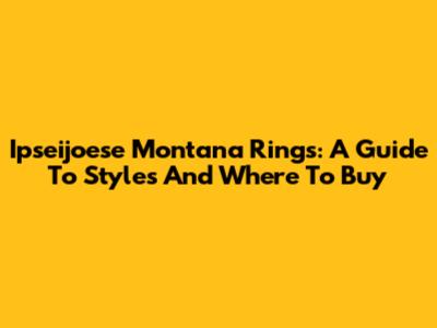 Ipseijoese Montana Rings: A Guide To Styles And Where To Buy