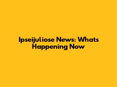 Ipseijuliose News: What's Happening Now