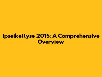 Ipseikellyse 2015: A Comprehensive Overview