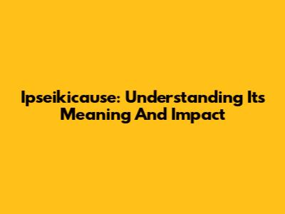 Ipseikicause: Understanding Its Meaning And Impact