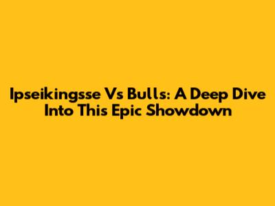 Ipseikingsse Vs Bulls: A Deep Dive Into This Epic Showdown