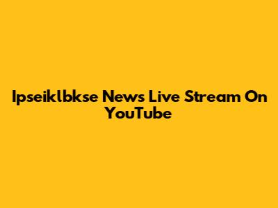 Ipseiklbkse News Live Stream On YouTube