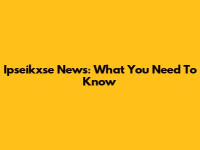 Ipseikxse News: What You Need To Know